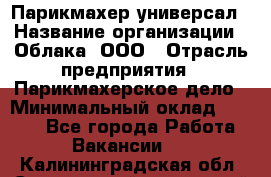Парикмахер-универсал › Название организации ­ Облака, ООО › Отрасль предприятия ­ Парикмахерское дело › Минимальный оклад ­ 6 000 - Все города Работа » Вакансии   . Калининградская обл.,Светловский городской округ 